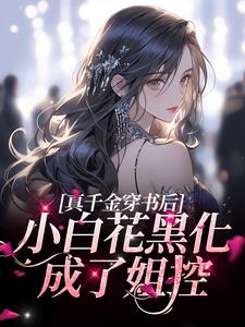 完结版《真千金穿书后，小白花黑化成了姐控》免费阅读