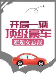 开局一辆顶级豪车，邂逅女总裁小说全文哪里可以免费看？