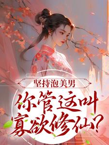 《坚持泡美男，你管这叫寡欲修仙？》小说章节在线试读，《坚持泡美男，你管这叫寡欲修仙？》最新章节目录