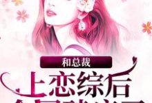 完结版《和总裁上恋综后，全网磕疯了》免费阅读-虎运文学