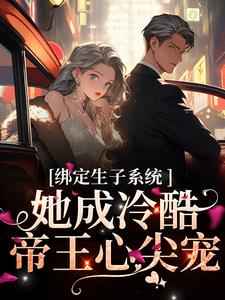 完结版《绑定生子系统，她成冷酷帝王心尖宠》免费阅读