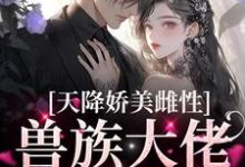 完结版《天降娇美雌性，兽族大佬追着疼》章节阅读-虎运文学