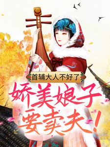 《首辅大人不好了，娇美娘子要卖夫！》小说章节在线试读，《首辅大人不好了，娇美娘子要卖夫！》最新章节目录