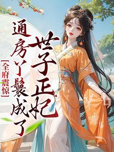 完结版《全府震惊，通房丫鬟成了世子正妃》章节阅读