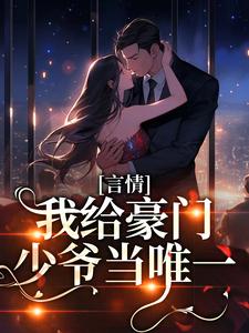 完结版《言情：我给豪门少爷当唯一》章节阅读