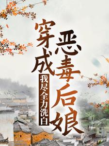 已完结小说《穿成恶毒后娘，我尽全力洗白》章节免费阅读