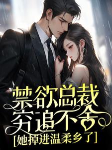 完结版《禁欲总裁穷追不舍，她掉进温柔乡了》章节目录在线阅读