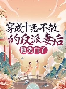 完结版《穿成十恶不赦的反派妻后，他洗白了》免费阅读