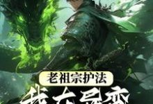 完结版《老祖宗护法，我在异变时代当强者》章节目录在线阅读-虎运文学