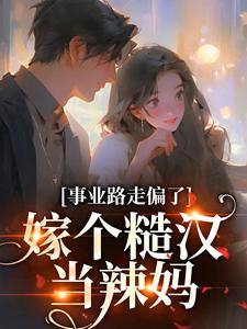 完结版《事业路走偏了，嫁个糙汉当辣妈》免费阅读