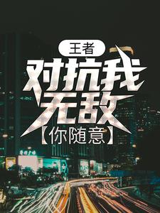 完结版《王者：对抗我无敌，你随意》免费阅读