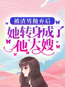 完结版《被渣男抛弃后，她转身成了他大嫂》免费阅读