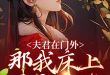 完结版《夫君在门外，那我床上这个是谁》章节阅读-虎运文学