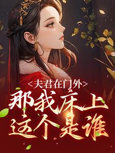 完结版《夫君在门外，那我床上这个是谁》章节阅读