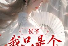 完结版《侯爷，我只是个赚钱的》章节阅读-虎运文学