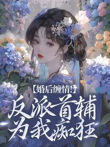 《婚后缠情！反派首辅为我痴狂》小说章节在线试读，《婚后缠情！反派首辅为我痴狂》最新章节目录