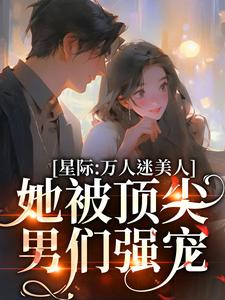 完结版《星际：万人迷美人她被顶尖男们强宠》在线免费阅读