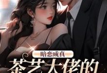 《暗恋成真：茶艺大佬的追妻路》小说章节在线试读，《暗恋成真：茶艺大佬的追妻路》最新章节目录-虎运文学