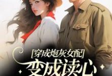 完结版《穿成炮灰女配，变成读心军官心尖宠》章节目录在线阅读-虎运文学