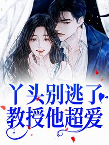 完结版《丫头别逃了！教授他超爱》章节阅读