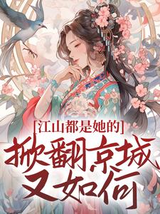 《江山都是她的，掀翻京城又如何？》全集免费在线阅读（姜倾梧燕修宸）