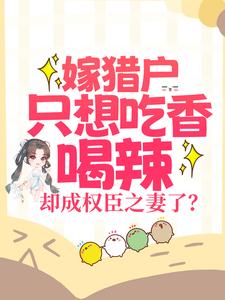 在线寻找嫁猎户只想吃香喝辣，却成权臣之妻了？小说的无删减版本