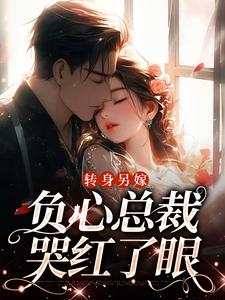 完结版《转身另嫁，负心总裁哭红了眼》在线免费阅读