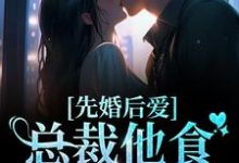 完结版《先婚后爱：总裁他食髓知味了》章节目录在线阅读-虎运文学