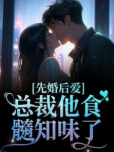 完结版《先婚后爱：总裁他食髓知味了》章节目录在线阅读