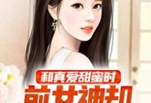 完结版《和真爱甜蜜时，前女神却开始挽回我》章节阅读-虎运文学