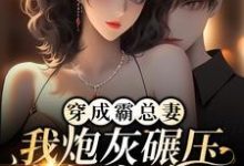 完结版《穿成霸总妻，我炮灰碾压女主角！》在线免费阅读-虎运文学