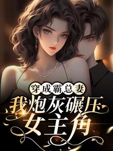 完结版《穿成霸总妻，我炮灰碾压女主角！》在线免费阅读