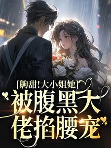 完结版《齁甜！大小姐她被腹黑大佬掐腰宠》在线免费阅读