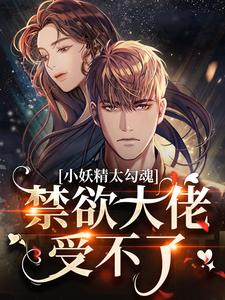 完结版《小妖精太勾魂，禁欲大佬受不了》章节阅读