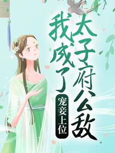 完结版《宠妾上位：我成了太子府公敌》章节目录在线阅读