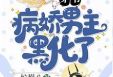 穿书：病娇男主黑化了这本小说在哪里可以看？哪里有免费试读章节？-虎运文学