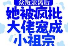 众叛亲离后，她被疯批大佬宠成小祖宗小说的免费电子版在哪里可以下载或阅读？-虎运文学