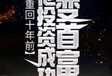 完结版《重回十年前，他投资成功变首富》章节阅读-虎运文学