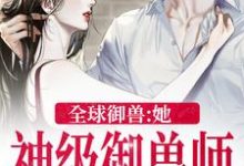 秦九小说在线章节免费阅读（全球御兽：她，神级御兽师无弹窗无删减）-虎运文学