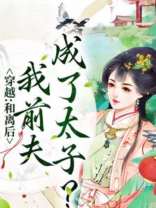 完结版《穿越：和离后，我前夫成了太子？》章节阅读