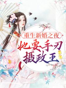 完结版《重生新婚之夜，她要手刃摄政王》章节目录在线阅读