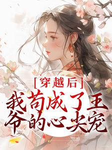 完结版《穿越后，我苟成了王爷的心尖宠》免费阅读