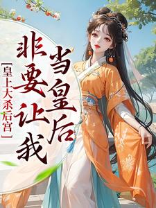 完结版《皇上大杀后宫，非要让我当皇后》在线免费阅读