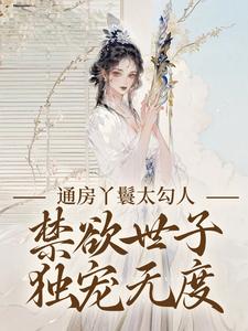 通房丫鬟太勾人，禁欲世子独宠无度小说，通房丫鬟太勾人，禁欲世子独宠无度章节在线阅读