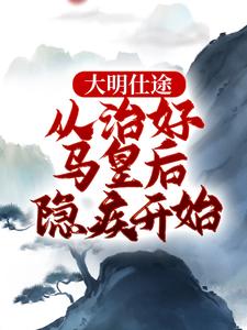 《大明仕途：从治好马皇后隐疾开始》全集免费在线阅读（李青朱元璋）