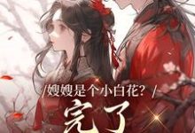 完结版《嫂嫂是个小白花？完了，我就爱这款》章节阅读-虎运文学