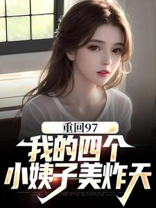 重回97：我的四个小姨子美炸天小说，重回97：我的四个小姨子美炸天顾诚沈清秋