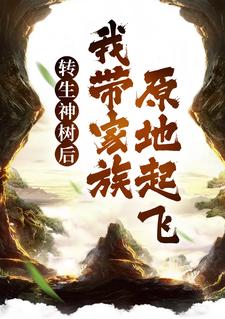 转生神树后，我带家族原地起飞免费阅读，转生神树后，我带家族原地起飞季阳