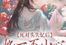 完结版《死对头失忆后，她一不小心撩过了头》章节阅读-虎运文学