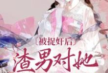 小说《被捉奸后，渣男对她求而不得》章节阅读-虎运文学